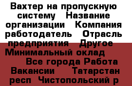 Вахтер на пропускную систему › Название организации ­ Компания-работодатель › Отрасль предприятия ­ Другое › Минимальный оклад ­ 15 000 - Все города Работа » Вакансии   . Татарстан респ.,Чистопольский р-н
